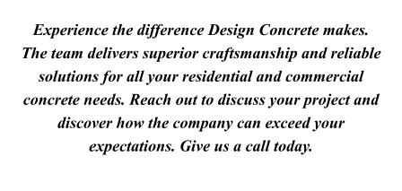 Experience the difference Design Concrete makes. The team delivers superior craftsmanship and reliable solutions for all your residential and commercial concrete needs. Reach out to discuss your project and discover how the company can exceed your expectations. Give us a call today.